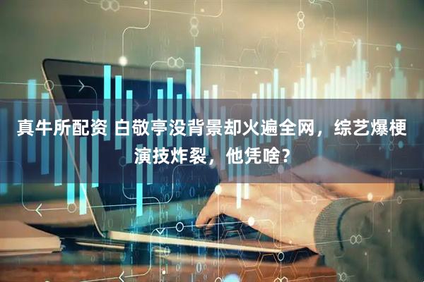 真牛所配资 白敬亭没背景却火遍全网，综艺爆梗演技炸裂，他凭啥？