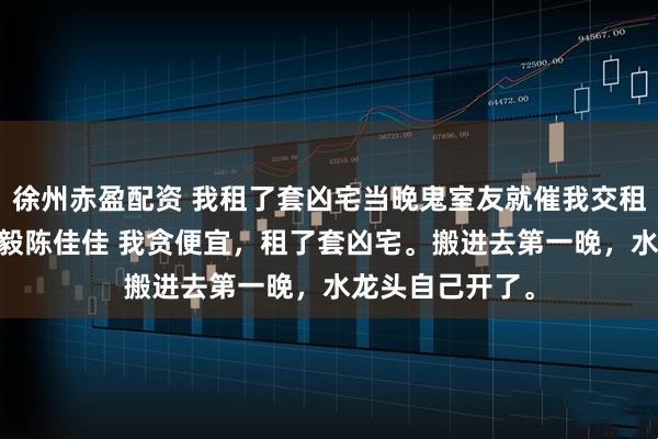 徐州赤盈配资 我租了套凶宅当晚鬼室友就催我交租 林浅沈星择周毅陈佳佳 我贪便宜，租了套凶宅。搬进去第一晚，水龙头自己开了。