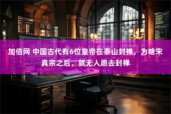 加倍网 中国古代有6位皇帝在泰山封禅，为啥宋真宗之后，就无人愿去封禅