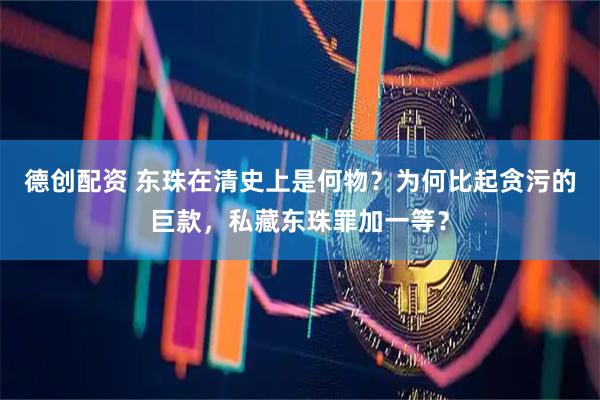 德创配资 东珠在清史上是何物？为何比起贪污的巨款，私藏东珠罪加一等？