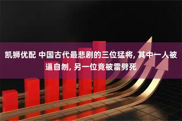 凯狮优配 中国古代最悲剧的三位猛将, 其中一人被逼自刎, 另一位竟被雷劈死
