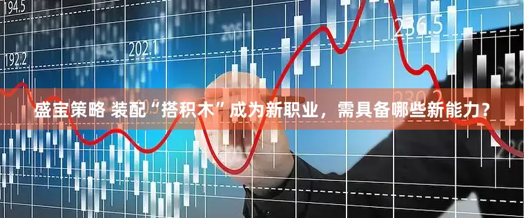 盛宝策略 装配“搭积木”成为新职业，需具备哪些新能力？