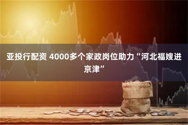 亚投行配资 4000多个家政岗位助力“河北福嫂进京津”