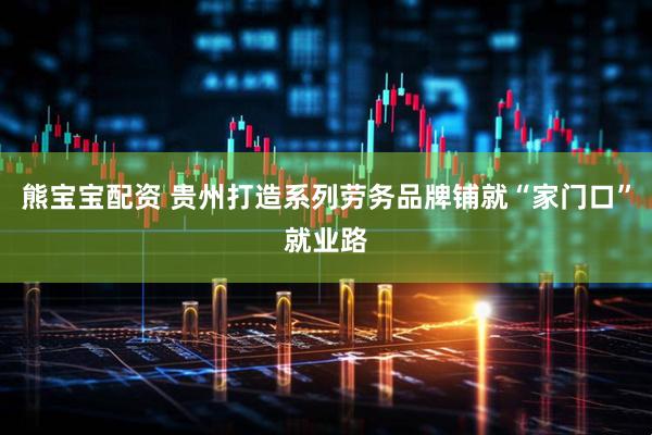 熊宝宝配资 贵州打造系列劳务品牌铺就“家门口”就业路
