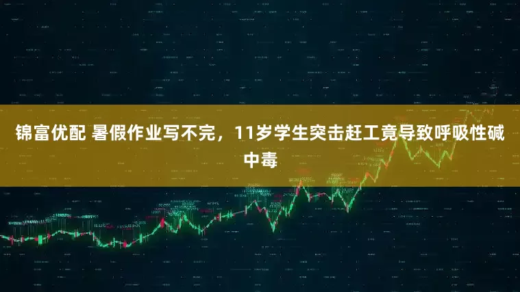 锦富优配 暑假作业写不完，11岁学生突击赶工竟导致呼吸性碱中毒