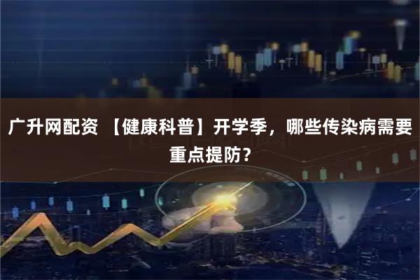 广升网配资 【健康科普】开学季，哪些传染病需要重点提防？