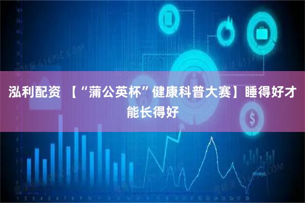 泓利配资 【“蒲公英杯”健康科普大赛】睡得好才能长得好