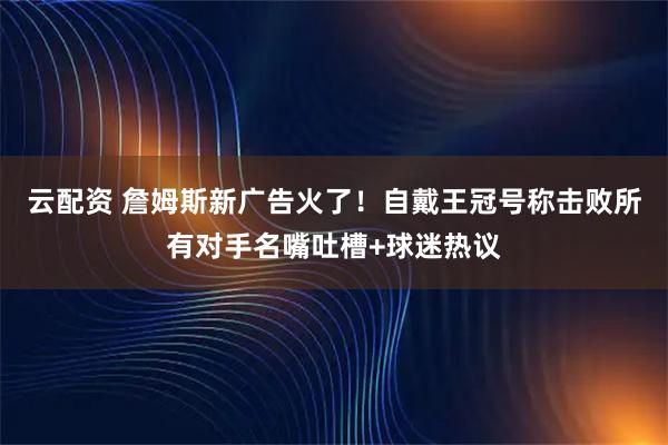 云配资 詹姆斯新广告火了！自戴王冠号称击败所有对手名嘴吐槽+球迷热议