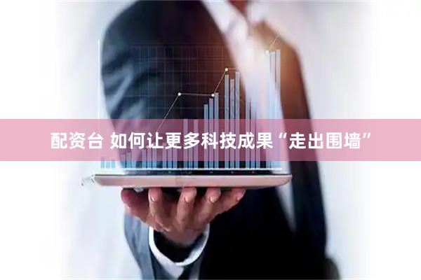配资台 如何让更多科技成果“走出围墙”
