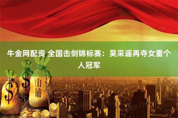 牛金网配资 全国击剑锦标赛：吴采遥再夺女重个人冠军