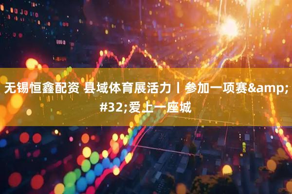 无锡恒鑫配资 县域体育展活力丨参加一项赛&#32;爱上一座城
