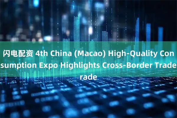 闪电配资 4th China (Macao) High-Quality Consumption Expo Highlights Cross-Border Trade
