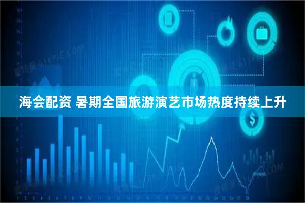 海会配资 暑期全国旅游演艺市场热度持续上升