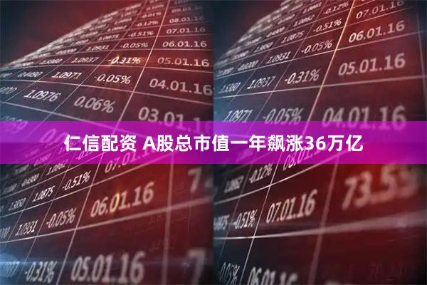 仁信配资 A股总市值一年飙涨36万亿