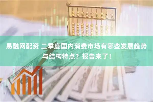 易融网配资 二季度国内消费市场有哪些发展趋势与结构特点？报告来了！