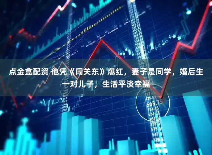 点金盒配资 他凭《闯关东》爆红，妻子是同学，婚后生一对儿子，生活平淡幸福