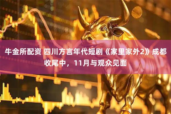 牛金所配资 四川方言年代短剧《家里家外2》成都收尾中，11月与观众见面