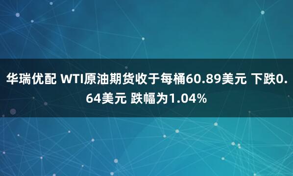 华瑞优配 WTI原油期货收于每桶60.89美元 下跌0.64美元 跌幅为1.04%