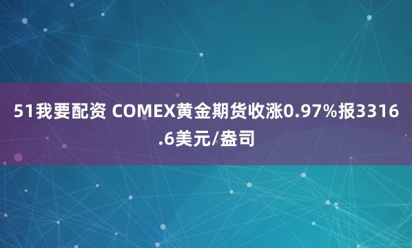 51我要配资 COMEX黄金期货收涨0.97%报3316.6美元/盎司