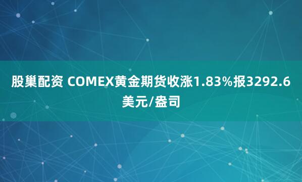 股巢配资 COMEX黄金期货收涨1.83%报3292.6美元/盎司