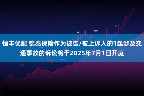 恒丰优配 锦泰保险作为被告/被上诉人的1起涉及交通事故的诉讼将于2025年7月1日开庭