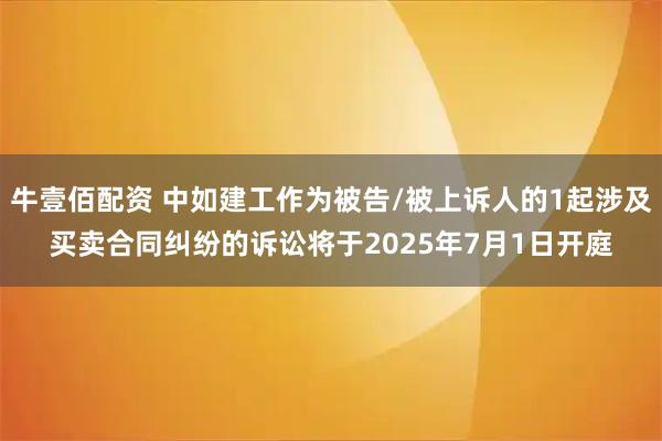 牛壹佰配资 中如建工作为被告/被上诉人的1起涉及买卖合同纠纷的诉讼将于2025年7月1日开庭
