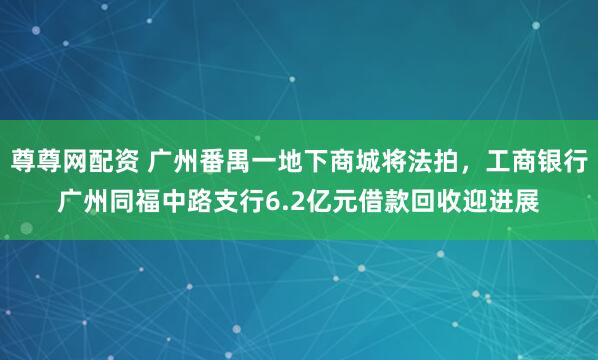 尊尊网配资 广州番禺一地下商城将法拍，工商银行广州同福中路支行6.2亿元借款回收迎进展