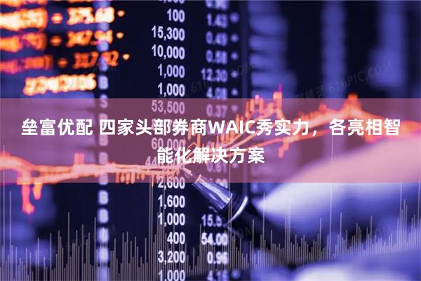 垒富优配 四家头部券商WAIC秀实力，各亮相智能化解决方案