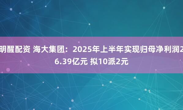明醒配资 海大集团：2025年上半年实现归母净利润26.39亿元 拟10派2元