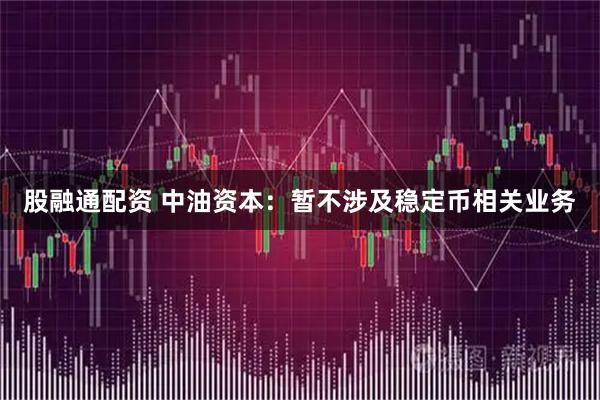 股融通配资 中油资本：暂不涉及稳定币相关业务