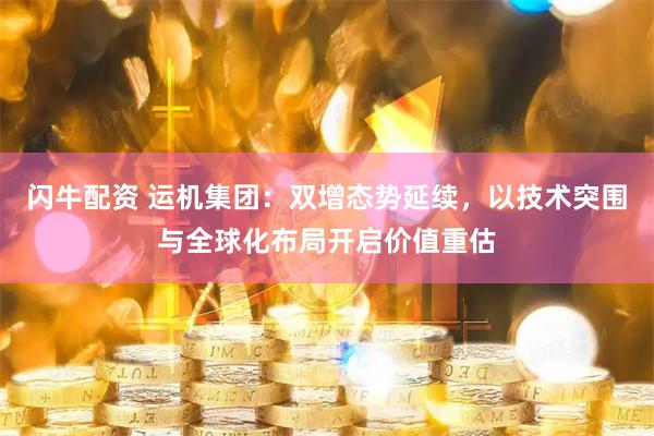 闪牛配资 运机集团:双增态势延续,以技术突围与全球化布局开启价值重估