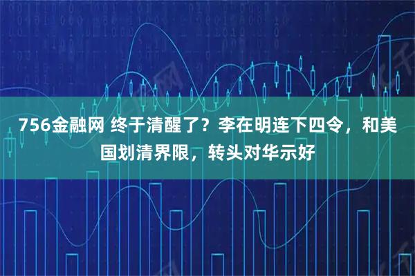 756金融网 终于清醒了？李在明连下四令，和美国划清界限，转头对华示好