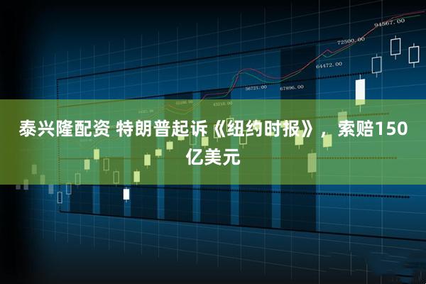 泰兴隆配资 特朗普起诉《纽约时报》,索赔150亿美元