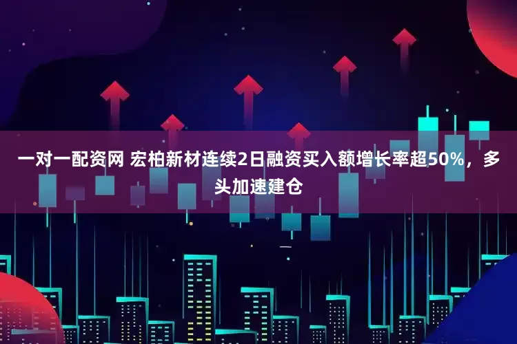 一对一配资网 宏柏新材连续2日融资买入额增长率超50%,多头加速建仓