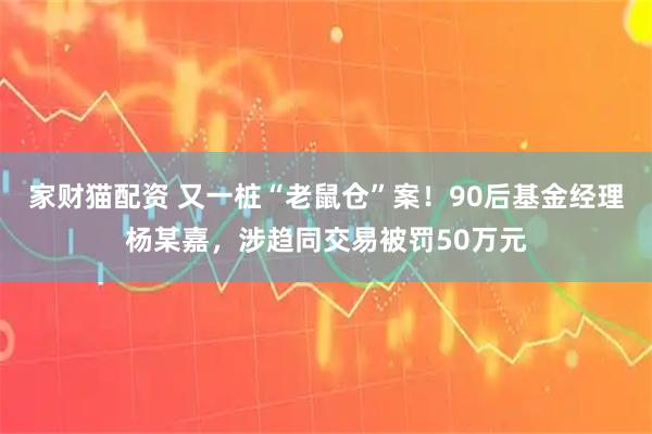 家财猫配资 又一桩“老鼠仓”案！90后基金经理杨某嘉，涉趋同交易被罚50万元