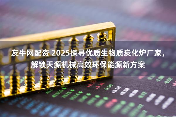 友牛网配资 2025探寻优质生物质炭化炉厂家，解锁天源机械高效环保能源新方案