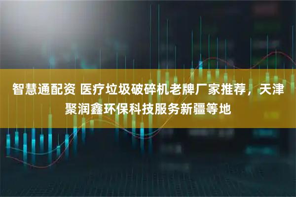 智慧通配资 医疗垃圾破碎机老牌厂家推荐，天津聚润鑫环保科技服务新疆等地