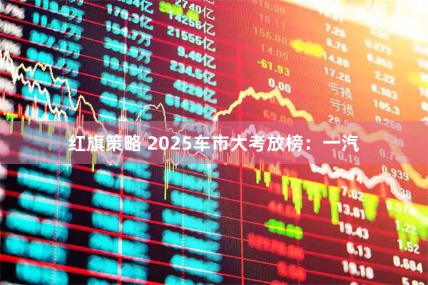 红旗策略 2025车市大考放榜：一汽