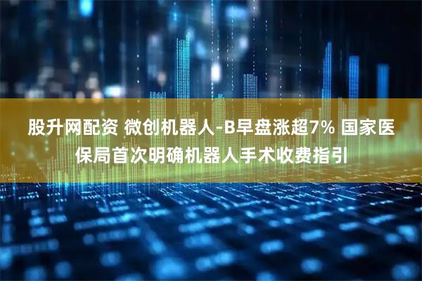 股升网配资 微创机器人-B早盘涨超7% 国家医保局首次明确机器人手术收费指引