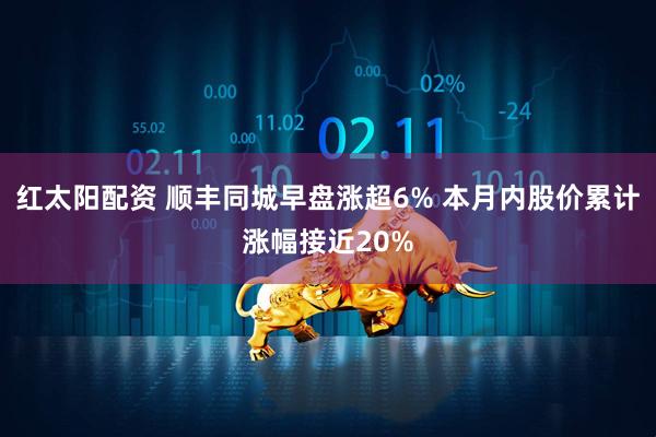 红太阳配资 顺丰同城早盘涨超6% 本月内股价累计涨幅接近20%