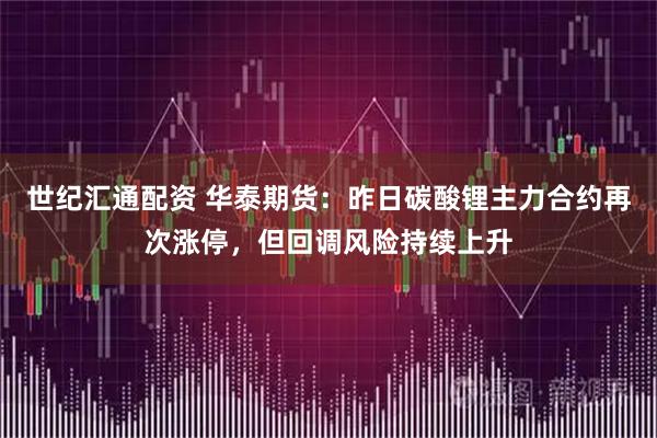 世纪汇通配资 华泰期货：昨日碳酸锂主力合约再次涨停，但回调风险持续上升
