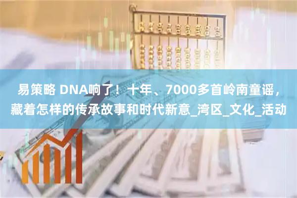 易策略 DNA响了！十年、7000多首岭南童谣，藏着怎样的传承故事和时代新意_湾区_文化_活动