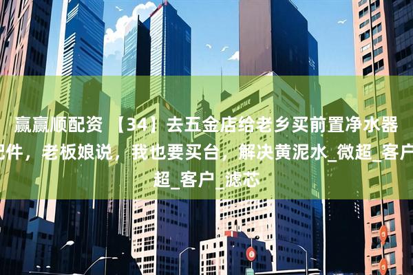 赢赢顺配资 【34】去五金店给老乡买前置净水器安装配件，老板娘说，我也要买台，解决黄泥水_微超_客户_滤芯