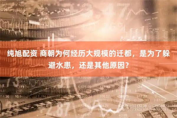 纯旭配资 商朝为何经历大规模的迁都，是为了躲避水患，还是其他原因？