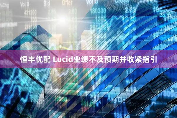 恒丰优配 Lucid业绩不及预期并收紧指引