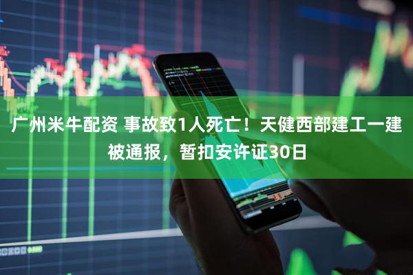 广州米牛配资 事故致1人死亡！天健西部建工一建被通报，暂扣安许证30日
