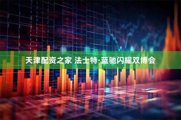 天津配资之家 法士特·蓝驰闪耀双博会