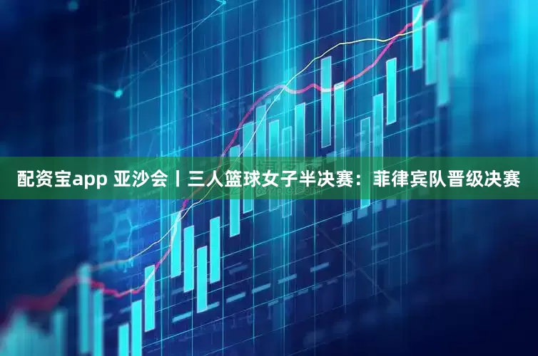 配资宝app 亚沙会丨三人篮球女子半决赛：菲律宾队晋级决赛