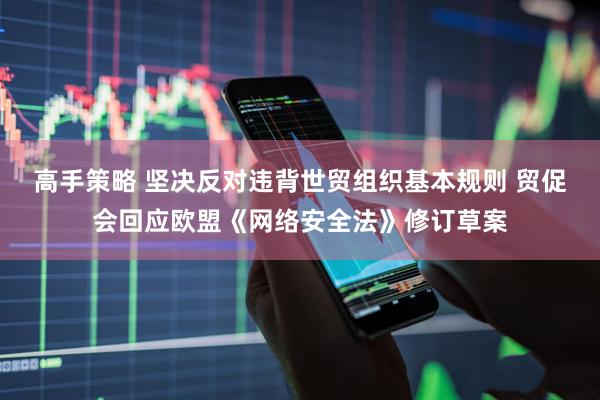 高手策略 坚决反对违背世贸组织基本规则 贸促会回应欧盟《网络安全法》修订草案